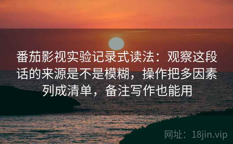 番茄影视实验记录式读法：观察这段话的来源是不是模糊，操作把多因素列成清单，备注写作也能用