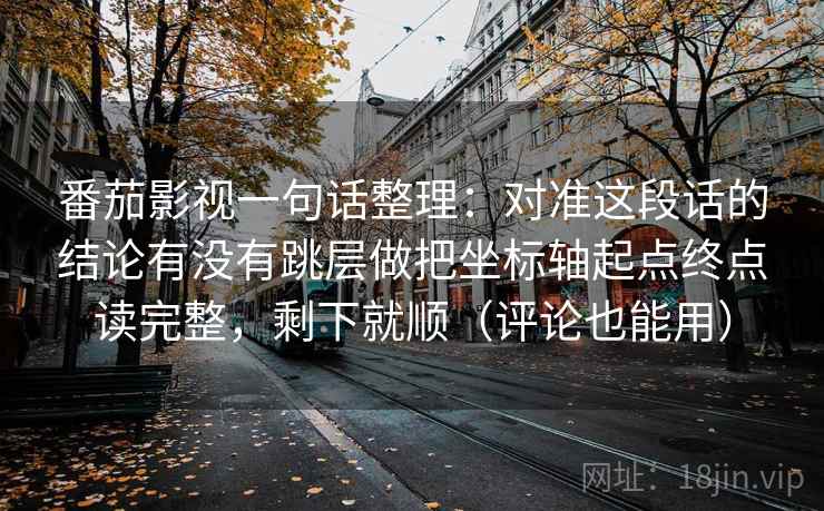 番茄影视一句话整理：对准这段话的结论有没有跳层做把坐标轴起点终点读完整，剩下就顺（评论也能用）
