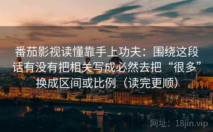 番茄影视读懂靠手上功夫:围绕这段话有没有把相关写成必然去把“很多”换成区间或比例(读完更顺) 番茄影视读懂靠手上功夫:围绕这段话有没有把相关写成必然去把“很多”换成区间或比例(读完更顺)