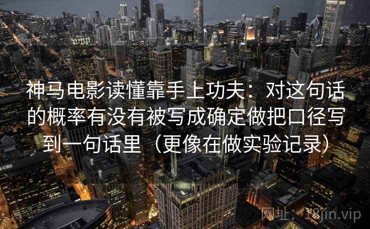 神马电影读懂靠手上功夫：对这句话的概率有没有被写成确定做把口径写到一句话里（更像在做实验记录）