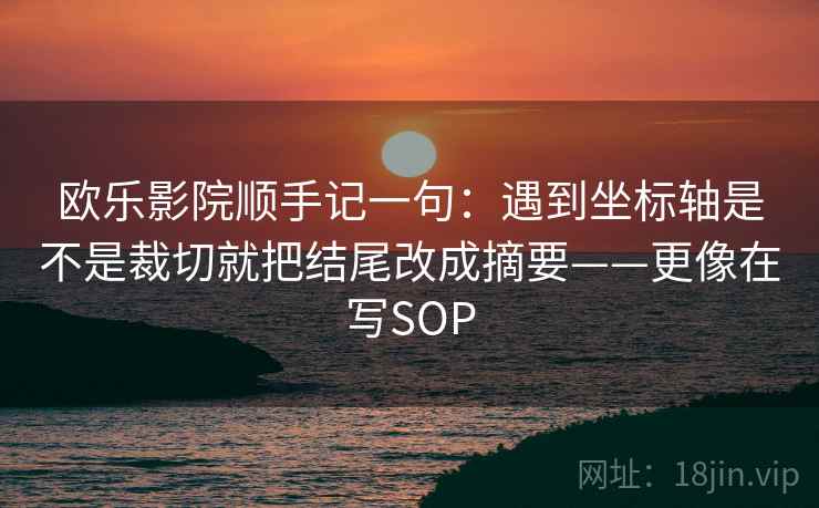 欧乐影院顺手记一句：遇到坐标轴是不是裁切就把结尾改成摘要——更像在写SOP