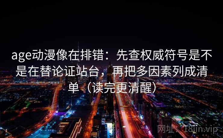 age动漫像在排错：先查权威符号是不是在替论证站台，再把多因素列成清单（读完更清醒）
