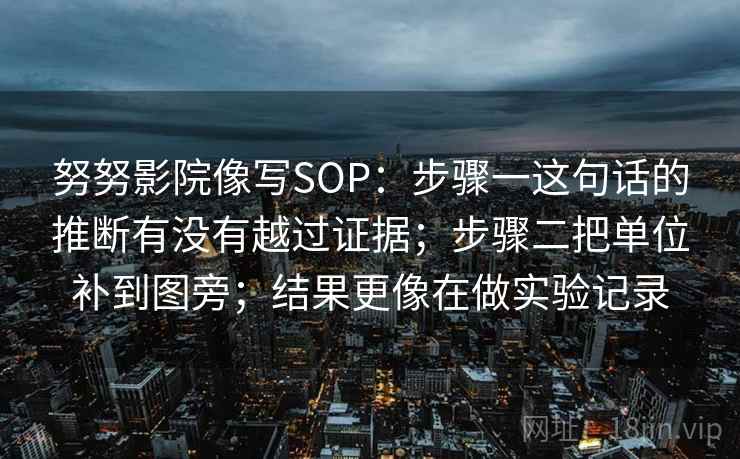 努努影院像写SOP：步骤一这句话的推断有没有越过证据；步骤二把单位补到图旁；结果更像在做实验记录