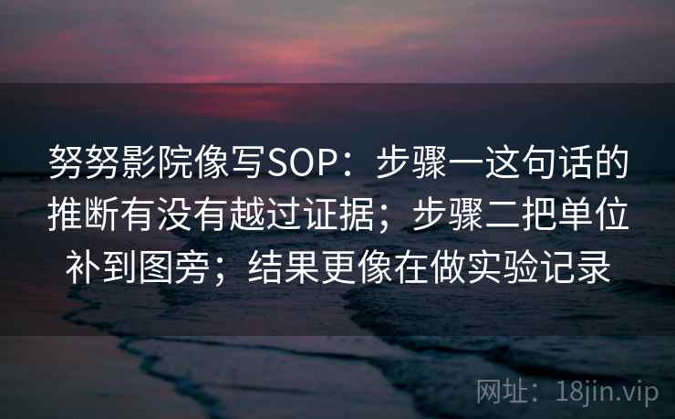 努努影院像写SOP：步骤一这句话的推断有没有越过证据；步骤二把单位补到图旁；结果更像在做实验记录