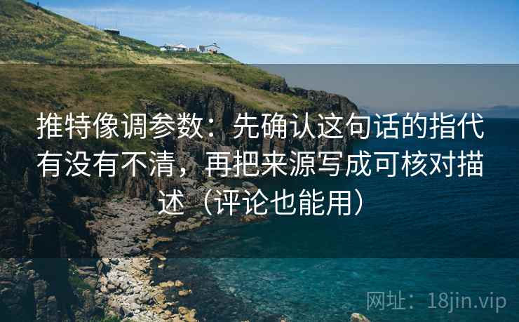 推特像调参数：先确认这句话的指代有没有不清，再把来源写成可核对描述（评论也能用）