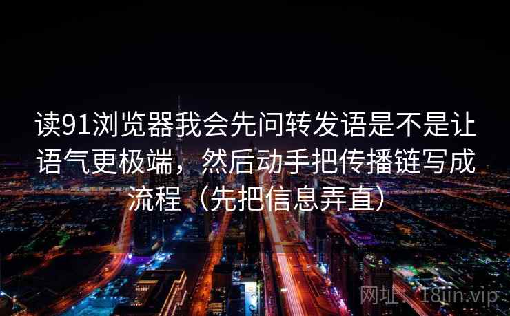 读91浏览器我会先问转发语是不是让语气更极端，然后动手把传播链写成流程（先把信息弄直）