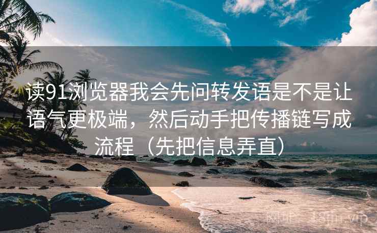 读91浏览器我会先问转发语是不是让语气更极端，然后动手把传播链写成流程（先把信息弄直）