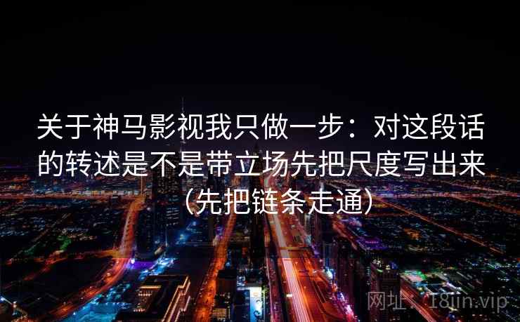 关于神马影视我只做一步：对这段话的转述是不是带立场先把尺度写出来（先把链条走通）
