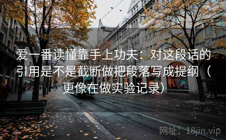 爱一番读懂靠手上功夫：对这段话的引用是不是截断做把段落写成提纲（更像在做实验记录）