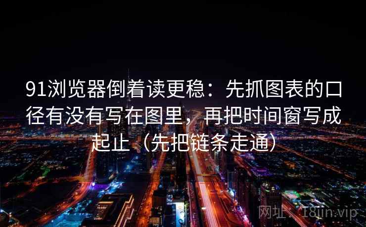 91浏览器倒着读更稳:先抓图表的口径有没有写在图里,再把时间窗写成起止(先把链条走通) 91浏览器倒着读更稳:先抓图表的口径有没有写在图里,再把时间窗写成起止(先把链条走通)